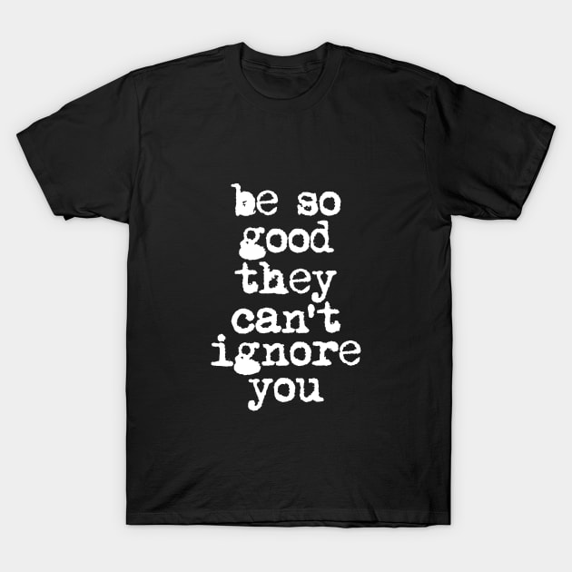 Be So Good They Can't Ignore You in Black and White T-Shirt by MotivatedType